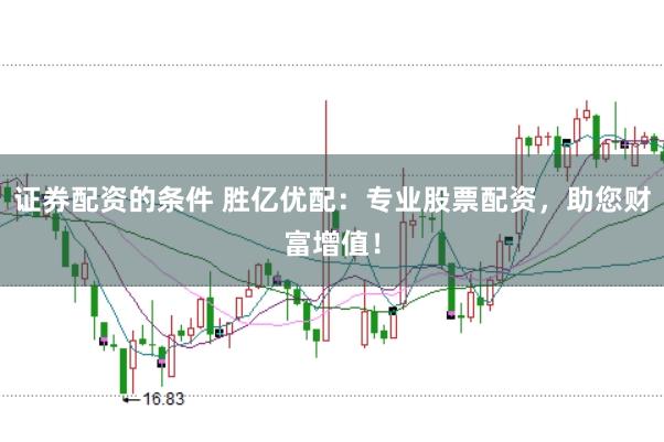 证券配资的条件 胜亿优配：专业股票配资，助您财富增值！