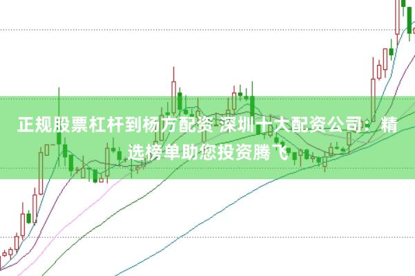 正规股票杠杆到杨方配资 深圳十大配资公司：精选榜单助您投资腾飞