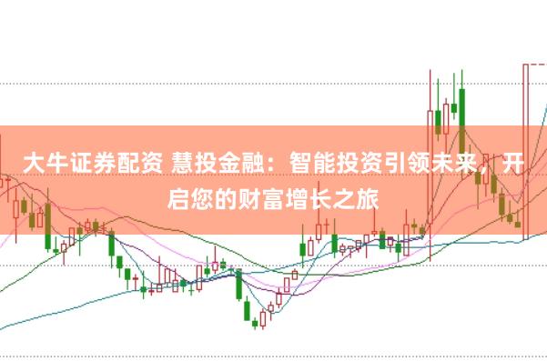 大牛证券配资 慧投金融：智能投资引领未来，开启您的财富增长之旅