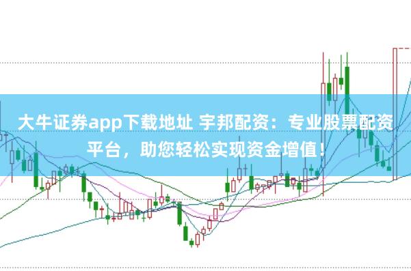 大牛证券app下载地址 宇邦配资：专业股票配资平台，助您轻松实现资金增值！