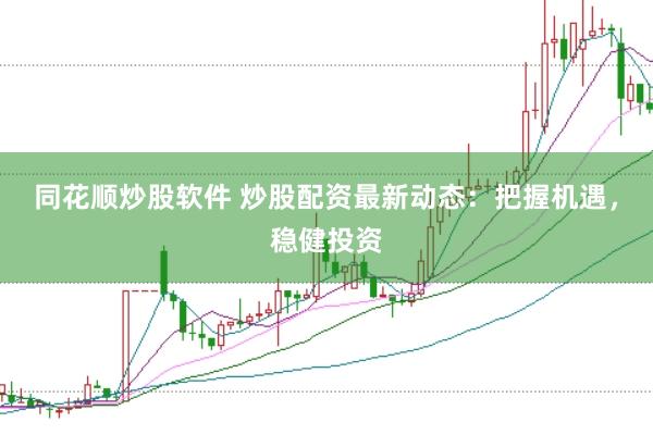 同花顺炒股软件 炒股配资最新动态：把握机遇，稳健投资