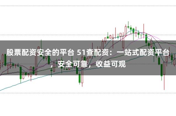 股票配资安全的平台 51查配资:一站式配资平台,安全可靠,收益可观