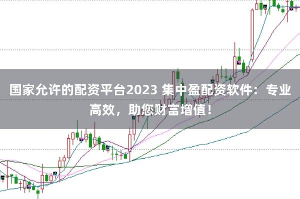 国家允许的配资平台2023 集中盈配资软件:专业高效,助您财富增值!