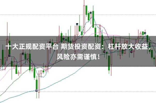 十大正规配资平台 期货投资配资:杠杆放大收益,风险亦需谨慎!