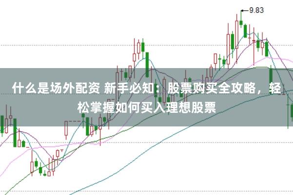 什么是场外配资 新手必知：股票购买全攻略，轻松掌握如何买入理想股票
