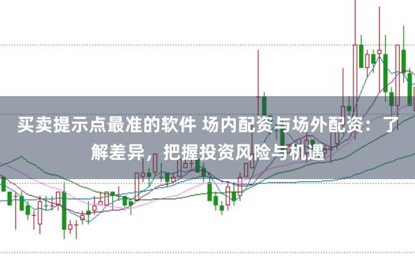 买卖提示点最准的软件 场内配资与场外配资:了解差异,把握投资风险与机遇