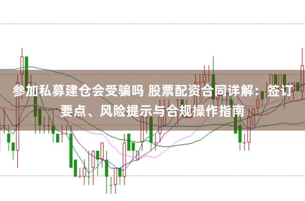 参加私募建仓会受骗吗 股票配资合同详解：签订要点、风险提示与合规操作指南