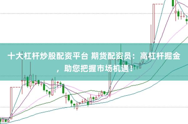 十大杠杆炒股配资平台 期货配资员:高杠杆掘金,助您把握市场机遇!