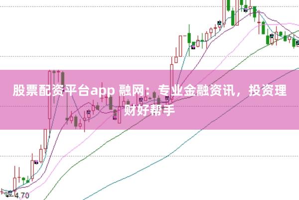 股票配资平台app 融网:专业金融资讯,投资理财好帮手