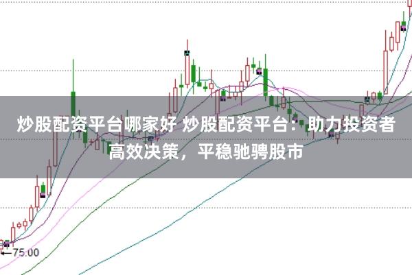 炒股配资平台哪家好 炒股配资平台：助力投资者高效决策，平稳驰骋股市