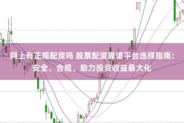 网上有正规配资吗 股票配资靠谱平台选择指南：安全、合规、助力投资收益最大化