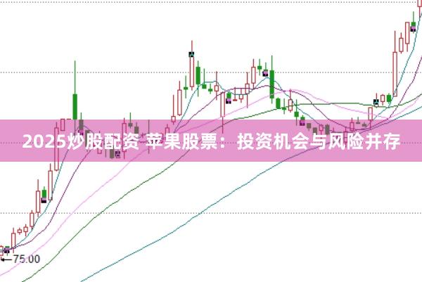 2025炒股配资 苹果股票:投资机会与风险并存