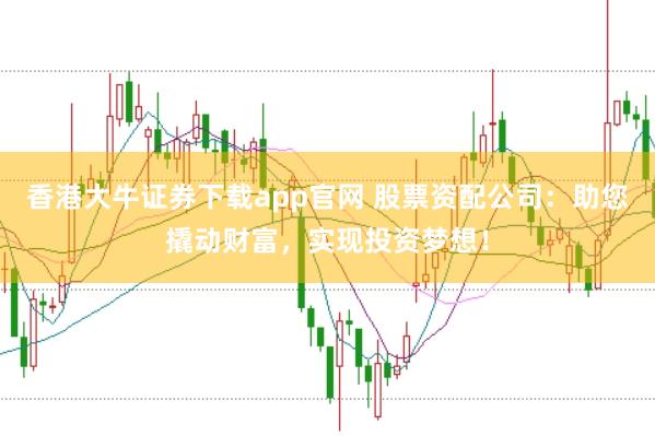 香港大牛证券下载app官网 股票资配公司:助您撬动财富,实现投资梦想!