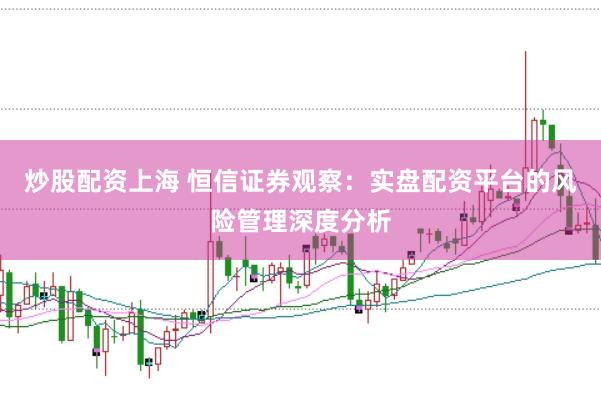 炒股配资上海 恒信证券观察:实盘配资平台的风险管理深度分析