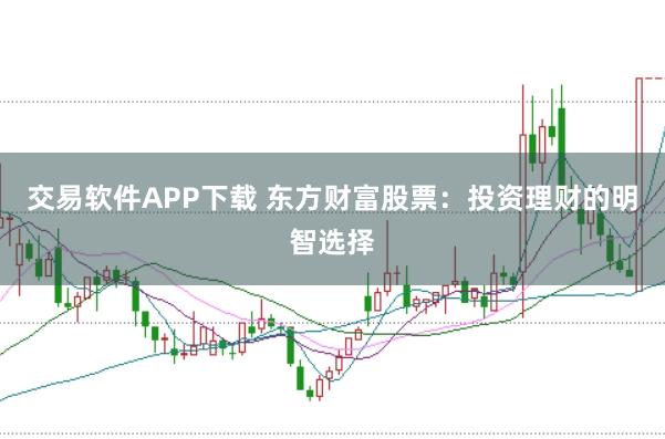 交易软件APP下载 东方财富股票:投资理财的明智选择