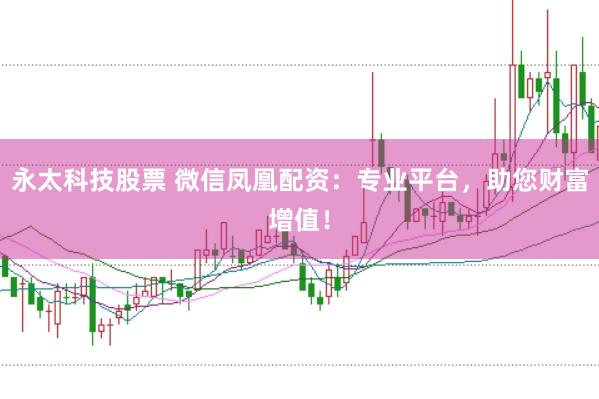 永太科技股票 微信凤凰配资:专业平台,助您财富增值!