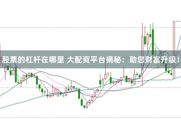 股票的杠杆在哪里 大配资平台揭秘:助您财富升级!