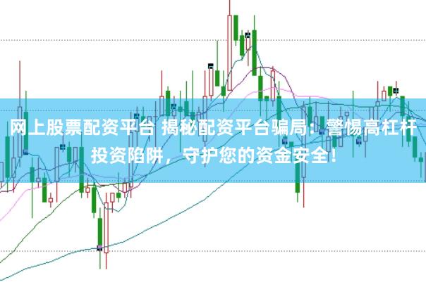 网上股票配资平台 揭秘配资平台骗局：警惕高杠杆投资陷阱，守护您的资金安全！