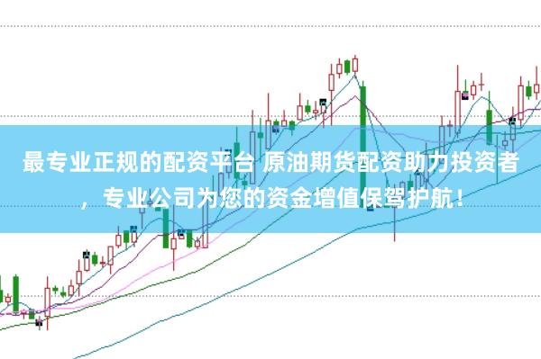 最专业正规的配资平台 原油期货配资助力投资者,专业公司为您的资金增值保驾护航!