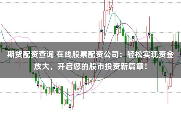 期货配资查询 在线股票配资公司:轻松实现资金放大,开启您的股市投资新篇章!