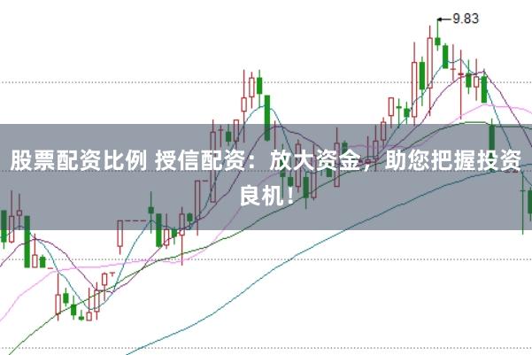 股票配资比例 授信配资：放大资金，助您把握投资良机！