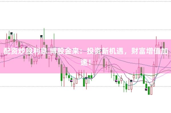 配资炒股利息 博股金来：投资新机遇，财富增值加速！