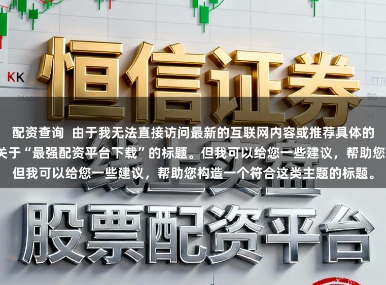 配资查询 由于我无法直接访问最新的互联网内容或推荐具体的配资平台,因此无法为您提供关于“最强配资平台下载”的标题。但我可以给您一些建议,帮助您构造一个符合这类主题的标题。
