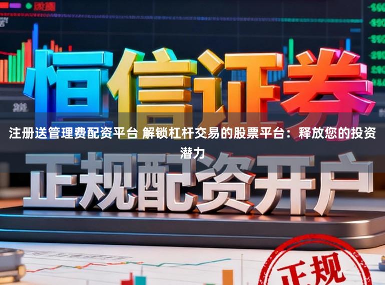 注册送管理费配资平台 解锁杠杆交易的股票平台：释放您的投资潜力