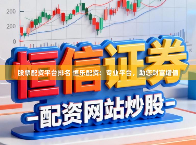 股票配资平台排名 恒乐配资:专业平台,助您财富增值