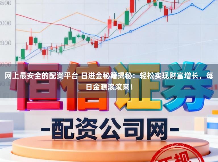 网上最安全的配资平台 日进金秘籍揭秘:轻松实现财富增长,每日金源滚滚来!
