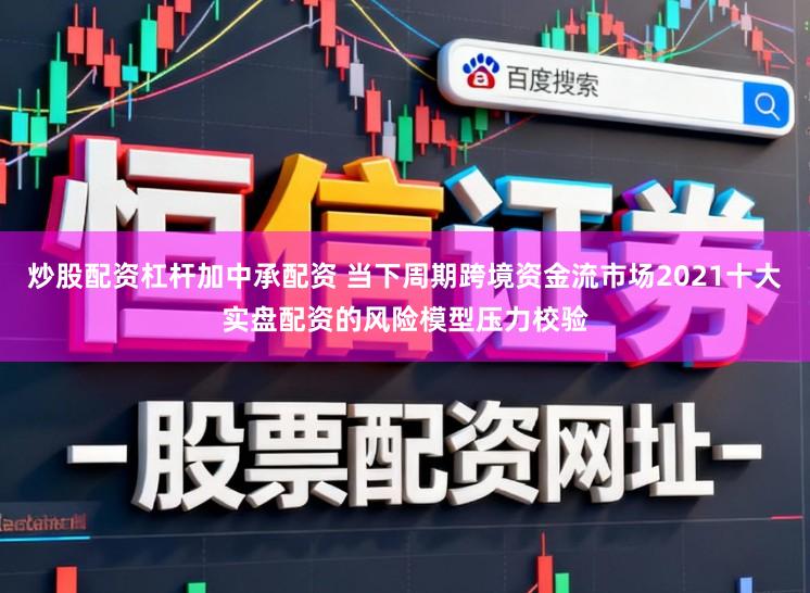 炒股配资杠杆加中承配资 当下周期跨境资金流市场2021十大实盘配资的风险模型压力校验