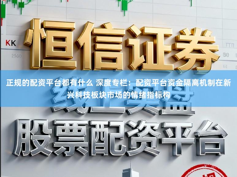 正规的配资平台都有什么 深度专栏：配资平台资金隔离机制在新兴科技板块市场的情绪指标构