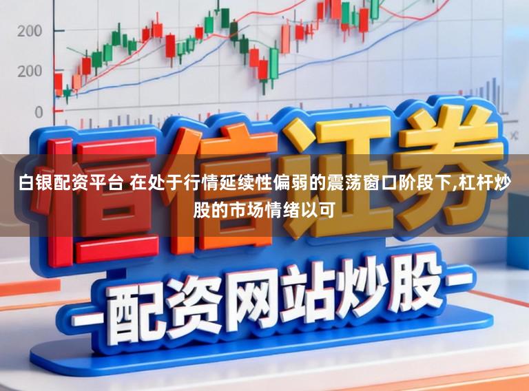 白银配资平台 在处于行情延续性偏弱的震荡窗口阶段下，杠杆炒股的市场情绪以可