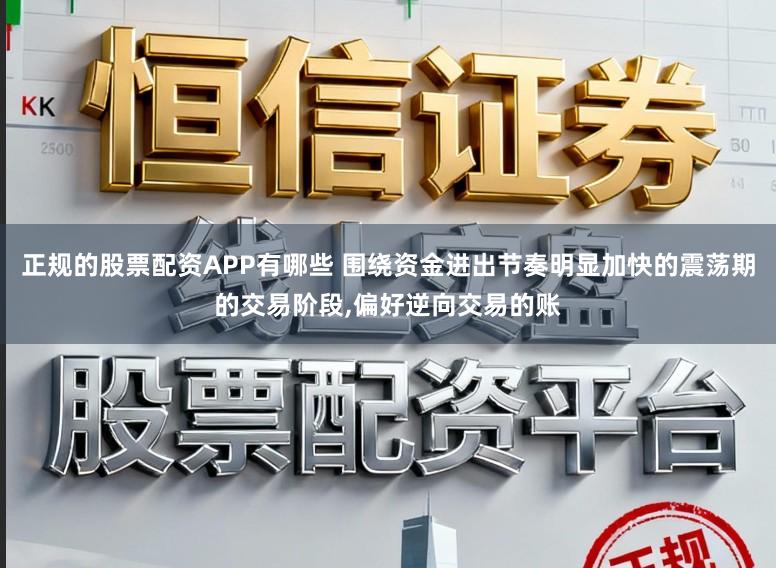 正规的股票配资APP有哪些 围绕资金进出节奏明显加快的震荡期的交易阶段,偏好逆向交易的账