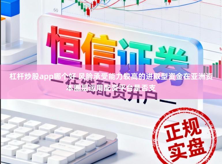 杠杆炒股app哪个好 风险承受能力较高的进取型资金在亚洲资本圈层运用配资平台是否支