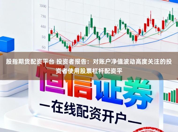 股指期货配资平台 投资者报告：对账户净值波动高度关注的投资者使用股票杠杆配资平