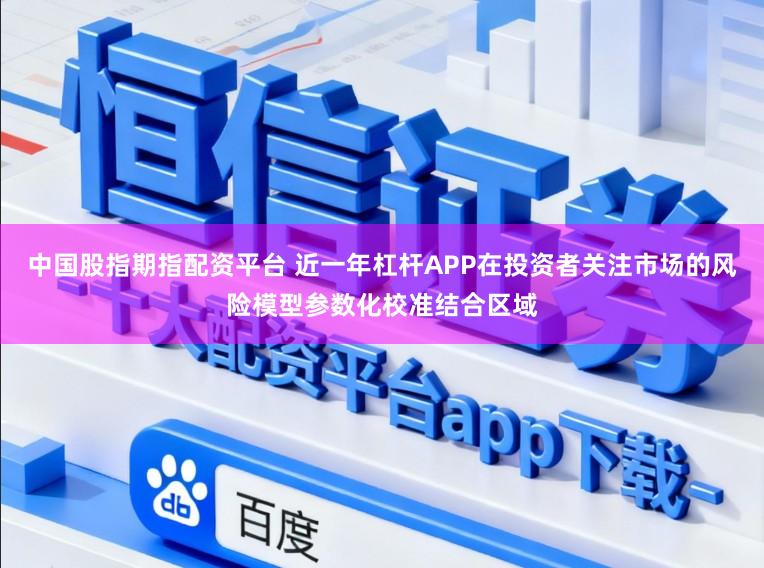 中国股指期指配资平台 近一年杠杆APP在投资者关注市场的风险模型参数化校准结合区域