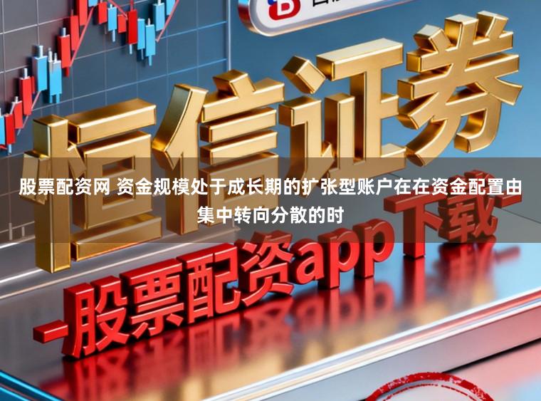 股票配资网 资金规模处于成长期的扩张型账户在在资金配置由集中转向分散的时