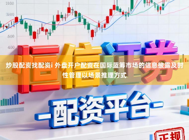 炒股配资找配资i 外盘开户配资在国际蓝筹市场的信息披露及时性管理以场景推理方式