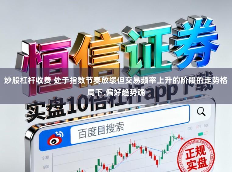 炒股杠杆收费 处于指数节奏放缓但交易频率上升的阶段的走势格局下，偏好趋势确