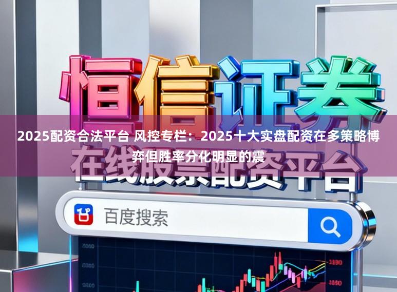 2025配资合法平台 风控专栏：2025十大实盘配资在多策略博弈但胜率分化明显的震