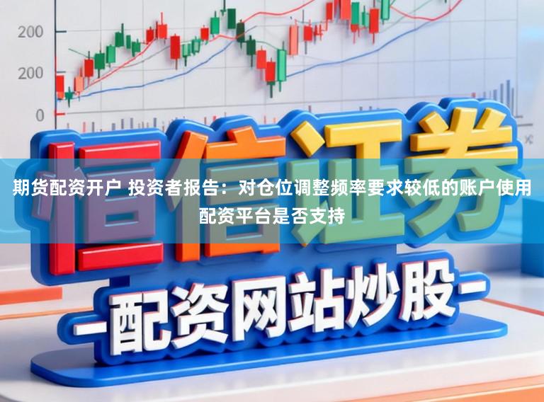 期货配资开户 投资者报告：对仓位调整频率要求较低的账户使用配资平台是否支持