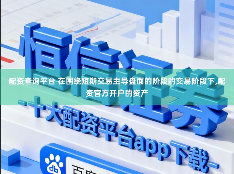 配资查询平台 在围绕短期交易主导盘面的阶段的交易阶段下，配资官方开户的资产
