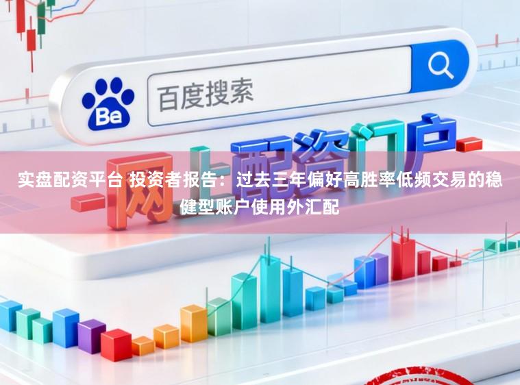实盘配资平台 投资者报告：过去三年偏好高胜率低频交易的稳健型账户使用外汇配