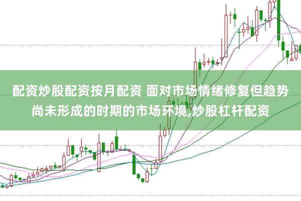 配资炒股配资按月配资 面对市场情绪修复但趋势尚未形成的时期的市场环境，炒股杠杆配资