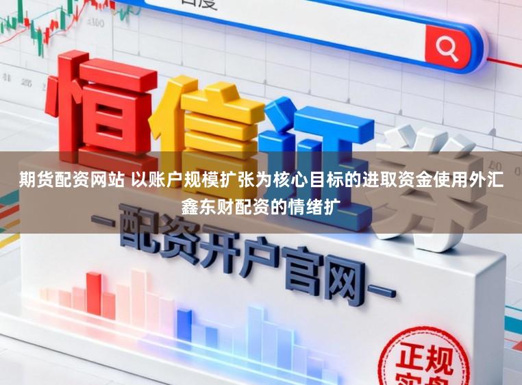 期货配资网站 以账户规模扩张为核心目标的进取资金使用外汇鑫东财配资的情绪扩