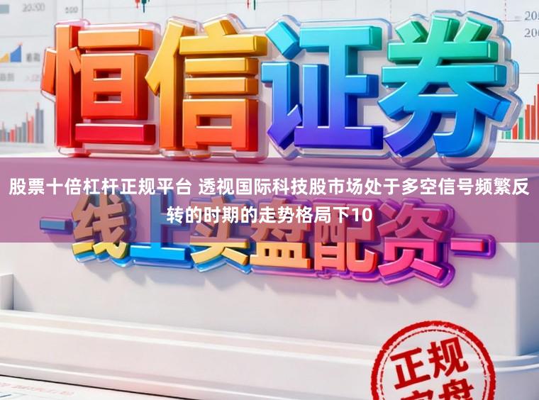 股票十倍杠杆正规平台 透视国际科技股市场处于多空信号频繁反转的时期的走势格局下10