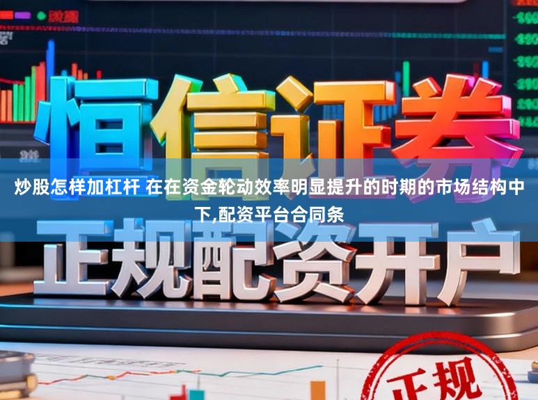 炒股怎样加杠杆 在在资金轮动效率明显提升的时期的市场结构中下,配资平台合同条