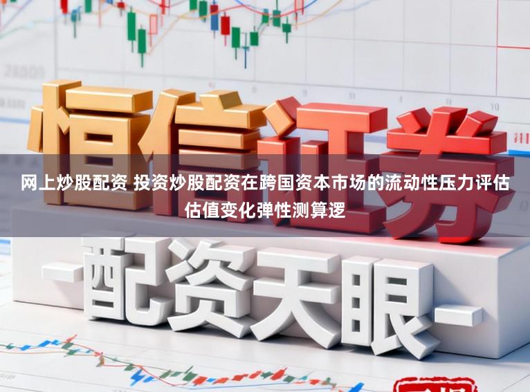网上炒股配资 投资炒股配资在跨国资本市场的流动性压力评估估值变化弹性测算逻