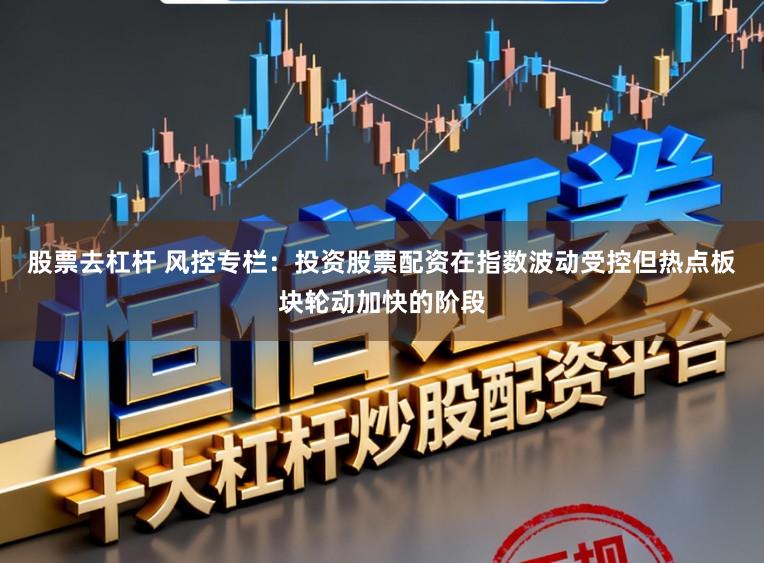 股票去杠杆 风控专栏：投资股票配资在指数波动受控但热点板块轮动加快的阶段